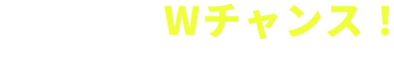 さらに！Wチャンス！